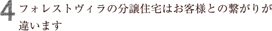 フォレストヴィラの分譲住宅はお客様との繋がりが
違います。