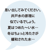 思い出してみてください。井戸水の原理に似ているでしょう。夏はつめた～い水…冬はちょっと冷たさが緩和された水…